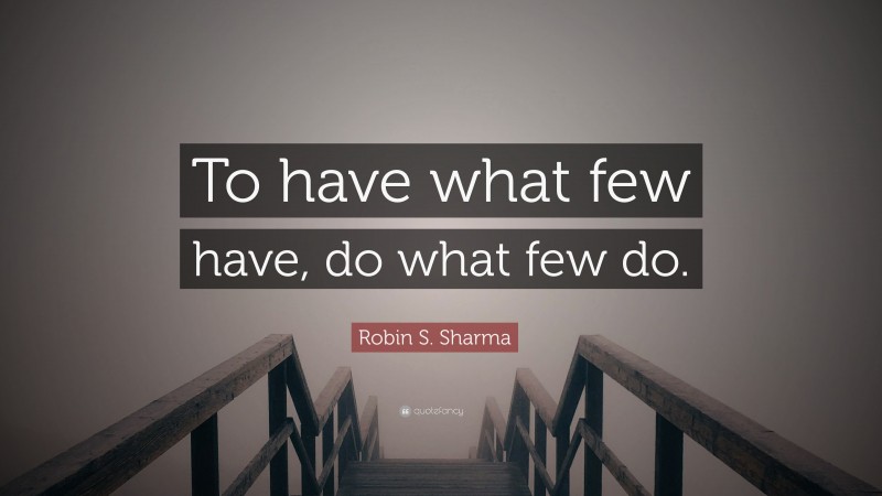 Robin S. Sharma Quote: “To have what few have, do what few do.”