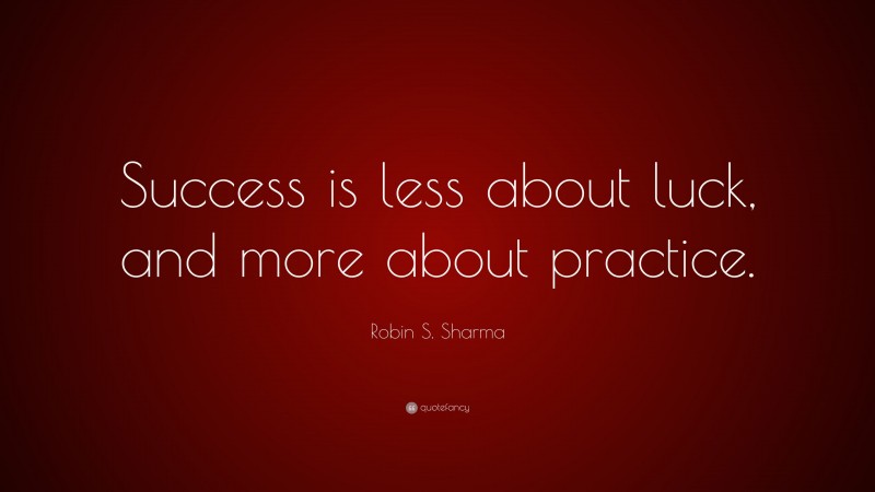Robin S. Sharma Quote: “Success is less about luck, and more about practice.”