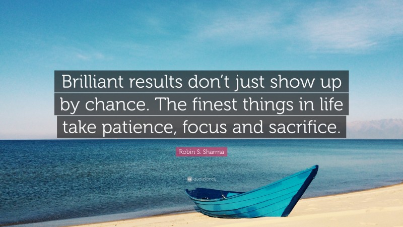 Robin S. Sharma Quote: “Brilliant results don’t just show up by chance. The finest things in life take patience, focus and sacrifice.”