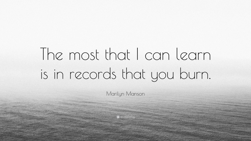 Marilyn Manson Quote: “The most that I can learn is in records that you burn.”