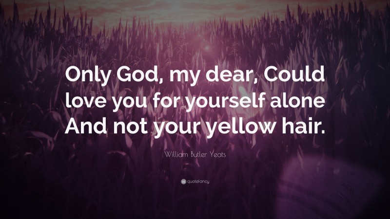 William Butler Yeats Quote: “Only God, my dear, Could love you for yourself alone And not your yellow hair.”
