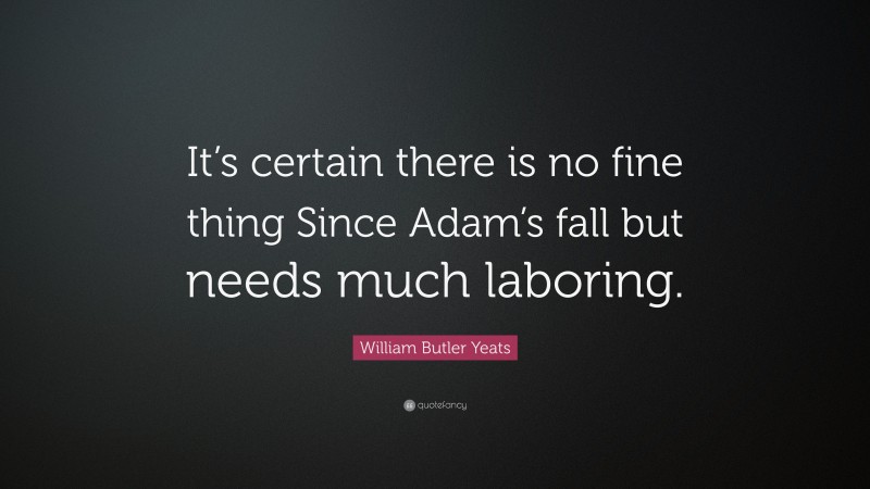William Butler Yeats Quote: “It’s certain there is no fine thing Since Adam’s fall but needs much laboring.”