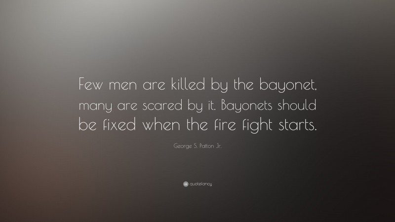 George S. Patton Jr. Quote: “Few men are killed by the bayonet, many are scared by it. Bayonets should be fixed when the fire fight starts.”
