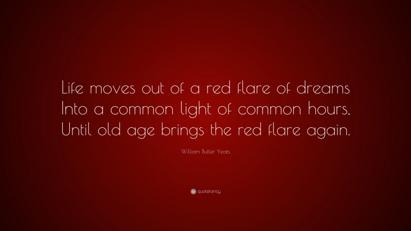 William Butler Yeats Quote: “Life moves out of a red flare of dreams Into a common light of common hours, Until old age brings the red flare again.”