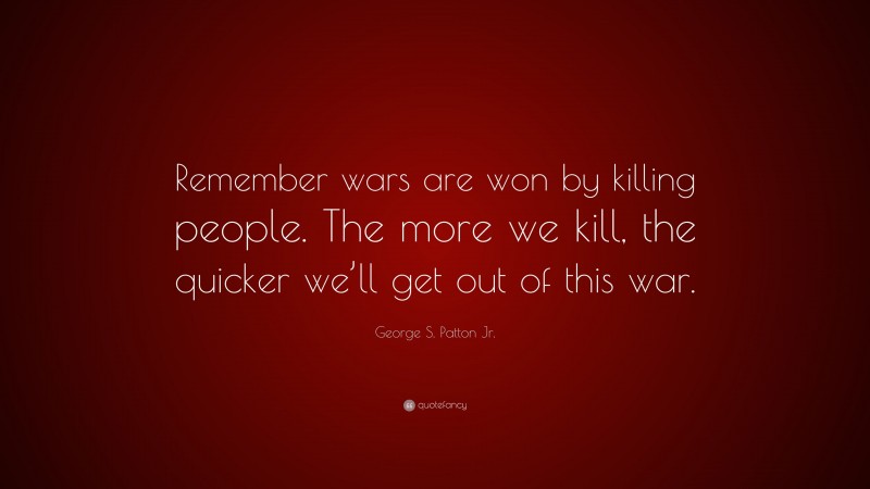 “Remember wars are won by killing people. The more we kill, the quicker ...