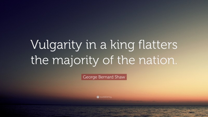 George Bernard Shaw Quote: “Vulgarity in a king flatters the majority of the nation.”