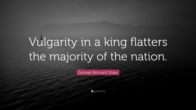 George Bernard Shaw Quote: “Vulgarity in a king flatters the majority of the nation.”