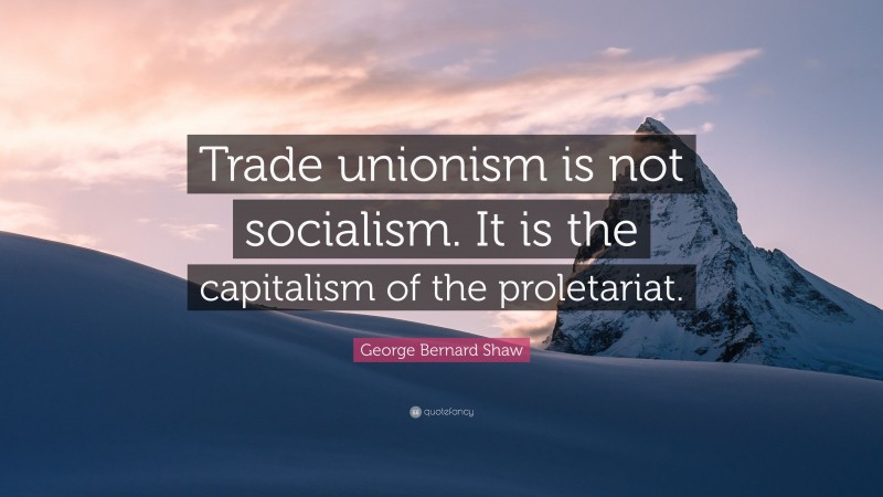 George Bernard Shaw Quote: “Trade unionism is not socialism. It is the capitalism of the proletariat.”