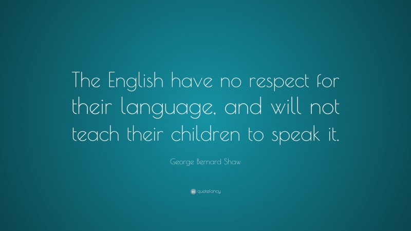 George Bernard Shaw Quote: “The English have no respect for their language, and will not teach their children to speak it.”
