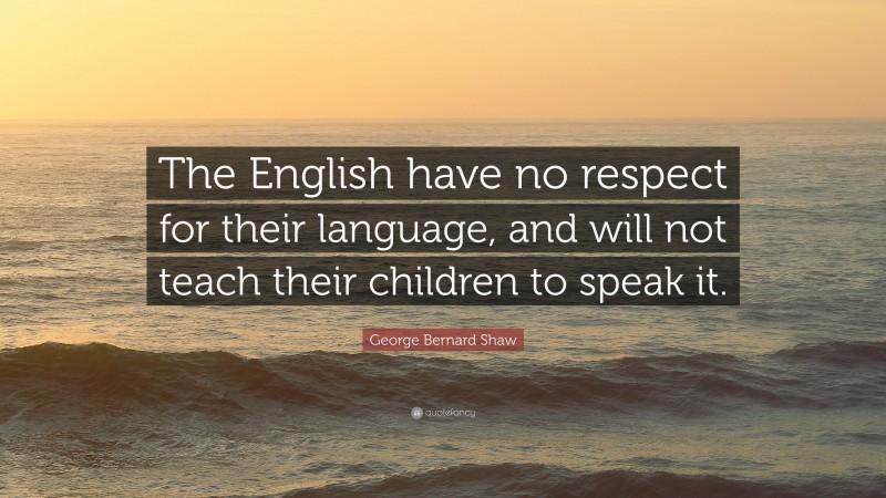 George Bernard Shaw Quote: “The English have no respect for their language, and will not teach their children to speak it.”