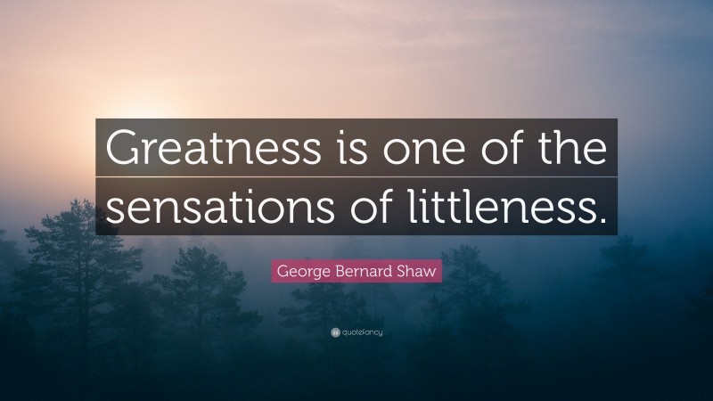 George Bernard Shaw Quote: “Greatness is one of the sensations of littleness.”