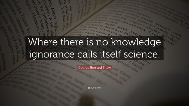 George Bernard Shaw Quote: “Where there is no knowledge ignorance calls itself science.”