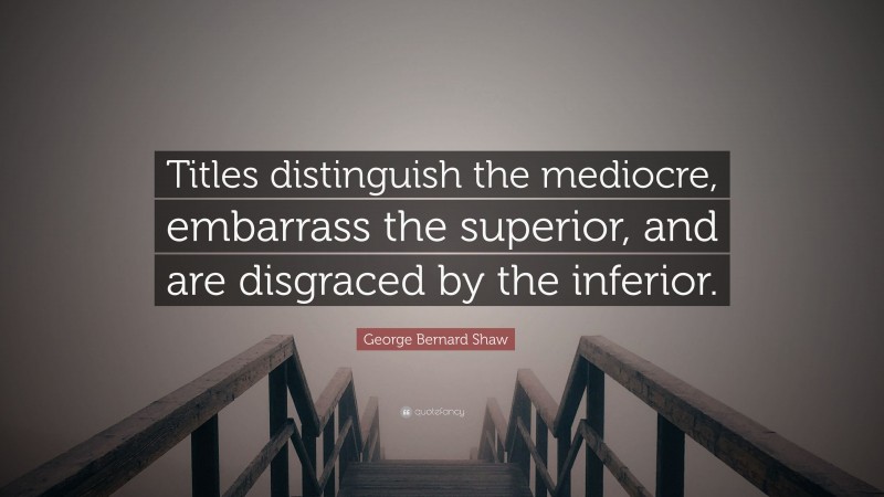 George Bernard Shaw Quote: “Titles distinguish the mediocre, embarrass the superior, and are disgraced by the inferior.”