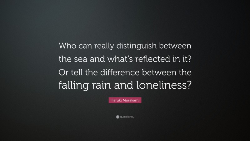 Haruki Murakami Quote: “Who can really distinguish between the sea and what’s reflected in it? Or tell the difference between the falling rain and loneliness?”