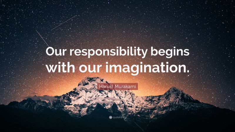Haruki Murakami Quote: “Our responsibility begins with our imagination.”