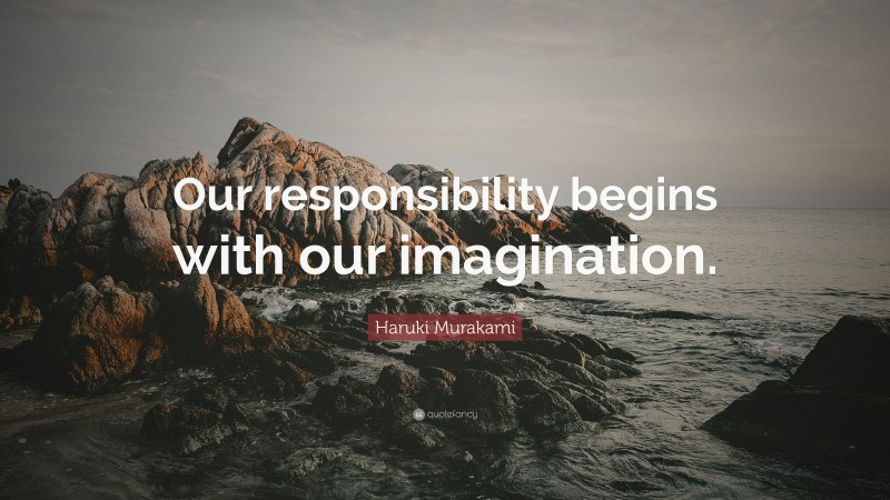 Haruki Murakami Quote: “Our responsibility begins with our imagination.”