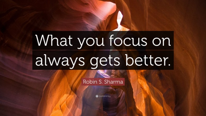 Robin S. Sharma Quote: “What you focus on always gets better.”