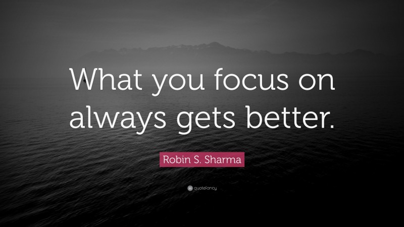 Robin S. Sharma Quote: “What you focus on always gets better.”