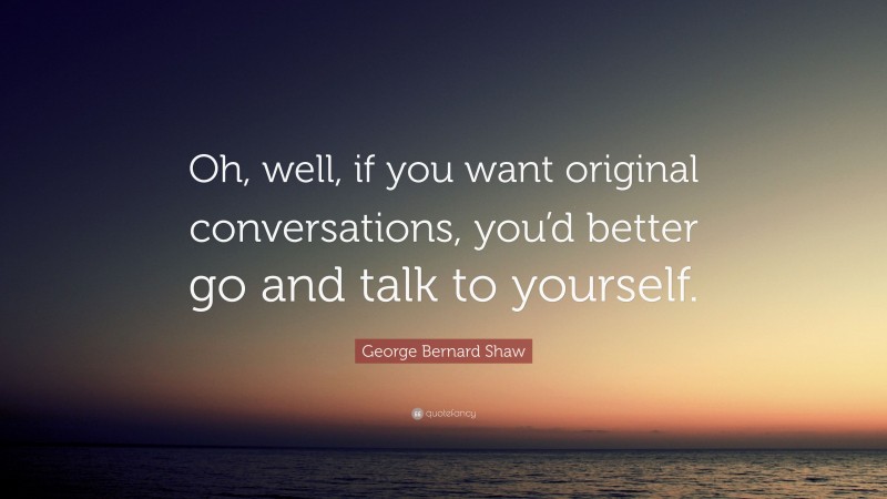 George Bernard Shaw Quote: “Oh, well, if you want original conversations, you’d better go and talk to yourself.”