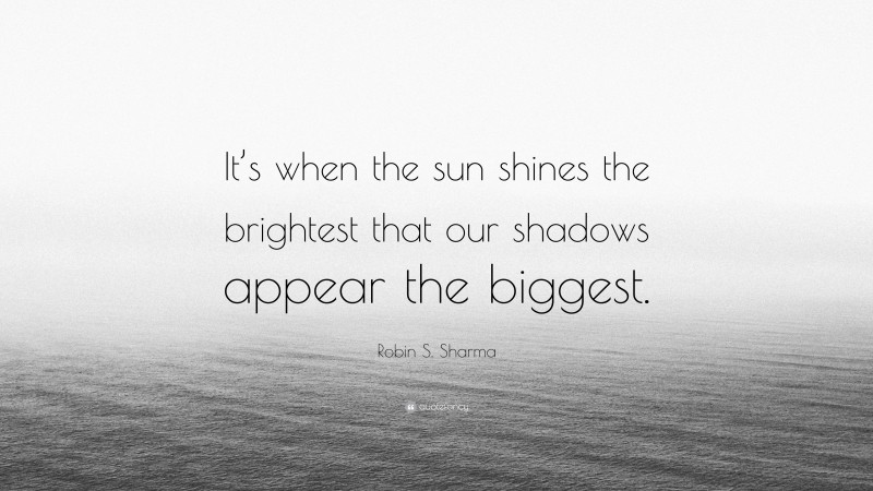 Robin S. Sharma Quote: “It’s when the sun shines the brightest that our shadows appear the biggest.”