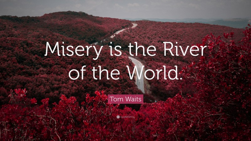 Tom Waits Quote: “Misery is the River of the World.”