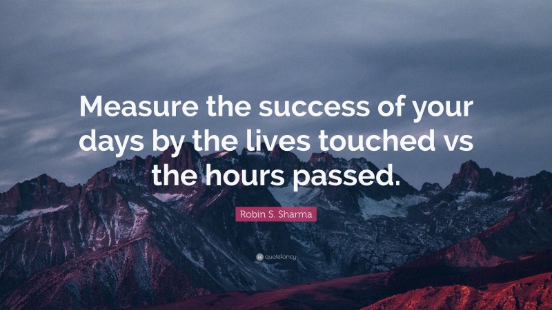 Robin S. Sharma Quote: “Measure the success of your days by the lives touched vs the hours passed.”