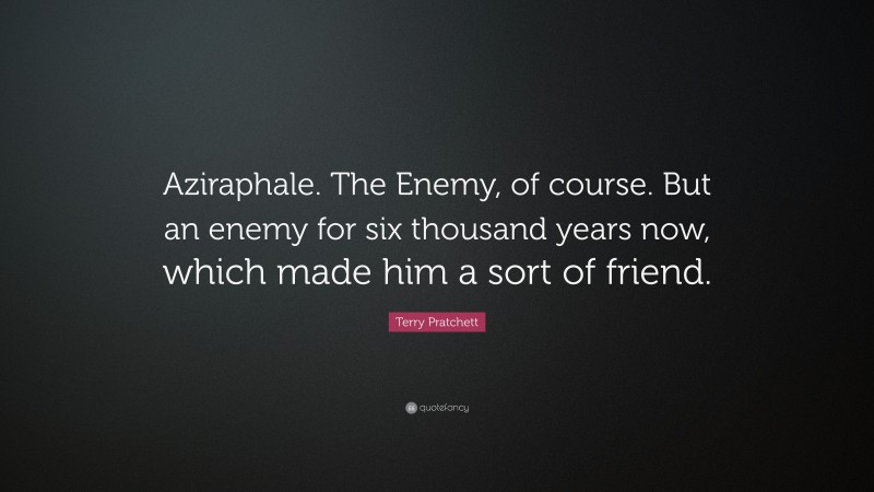 Terry Pratchett Quote: “Aziraphale. The Enemy, of course. But an enemy for six thousand years now, which made him a sort of friend.”