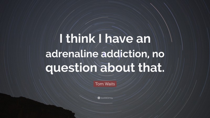 Tom Waits Quote: “I think I have an adrenaline addiction, no question about that.”