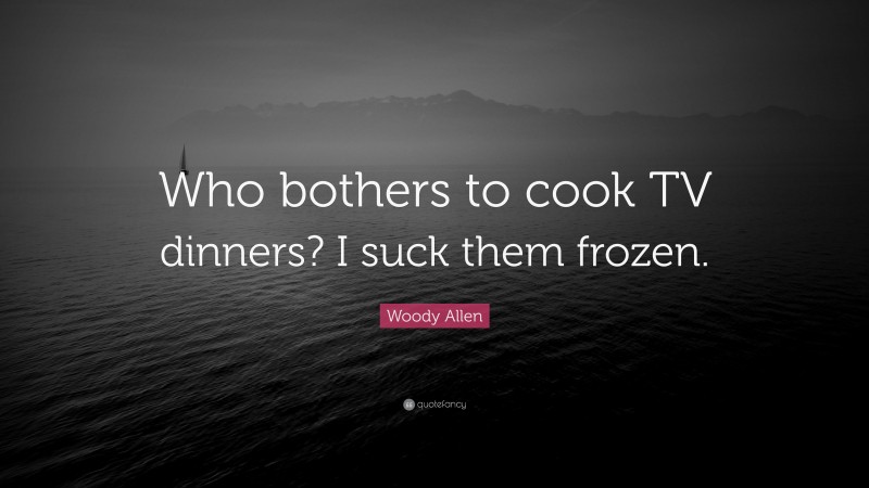 Woody Allen Quote: “Who bothers to cook TV dinners? I suck them frozen.”