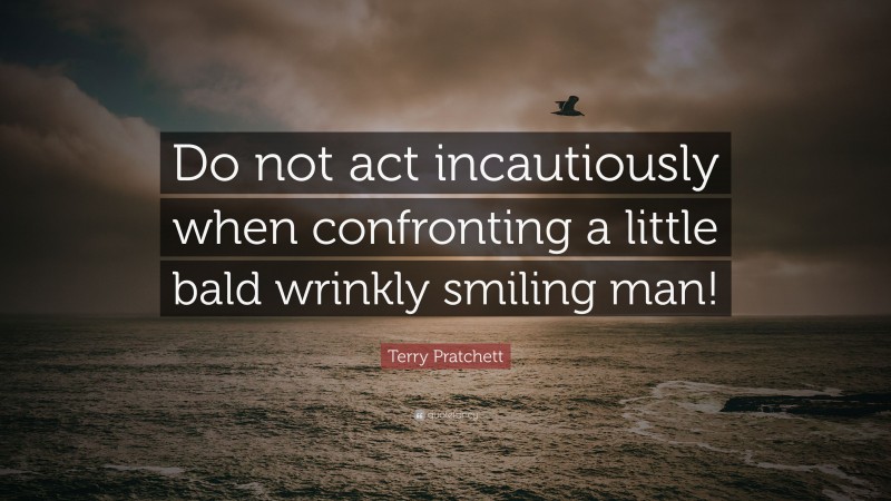 Terry Pratchett Quote: “Do not act incautiously when confronting a little bald wrinkly smiling man!”