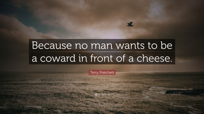 Terry Pratchett Quote: “Because no man wants to be a coward in front of a cheese.”
