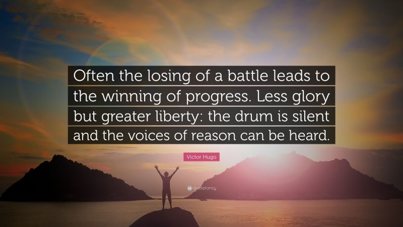 Victor Hugo Quote: “Often the losing of a battle leads to the winning of progress. Less glory but greater liberty: the drum is silent and the voices of reason can be heard.”