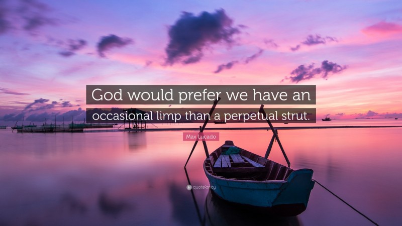 Max Lucado Quote: “God would prefer we have an occasional limp than a perpetual strut.”
