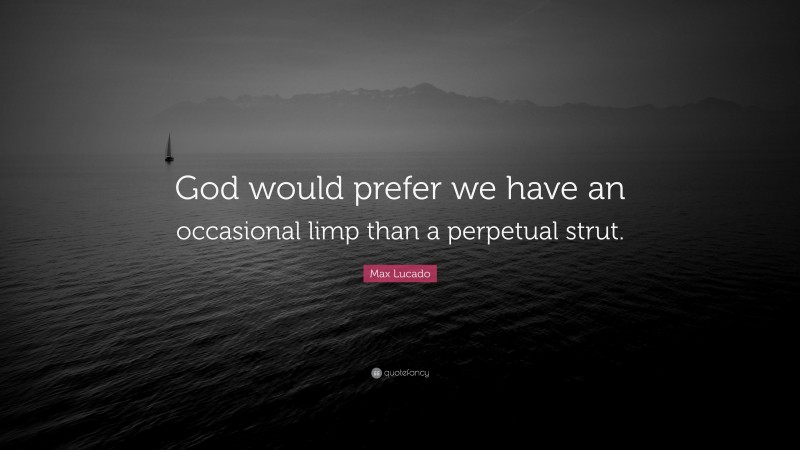 Max Lucado Quote: “God would prefer we have an occasional limp than a perpetual strut.”
