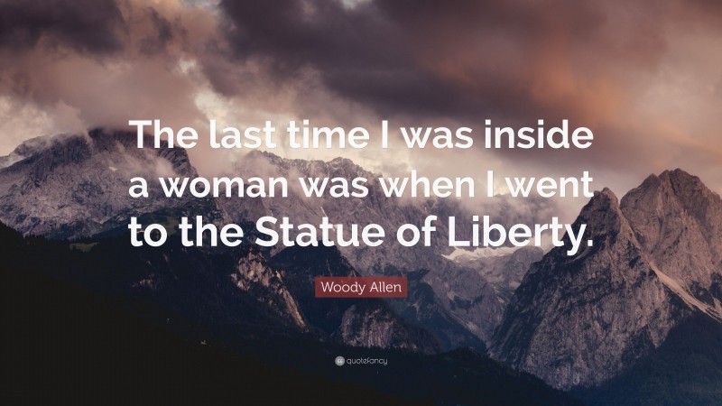 Woody Allen Quote: “The last time I was inside a woman was when I went to the Statue of Liberty.”