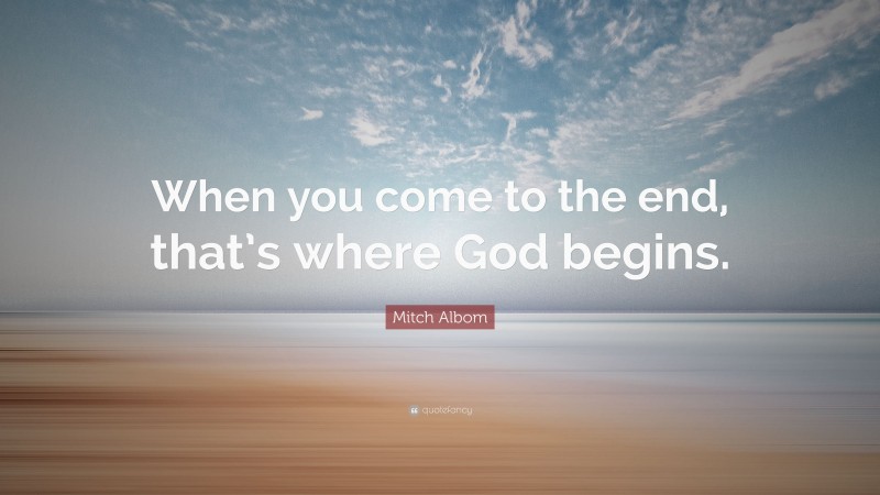 Mitch Albom Quote: “When you come to the end, that’s where God begins.”