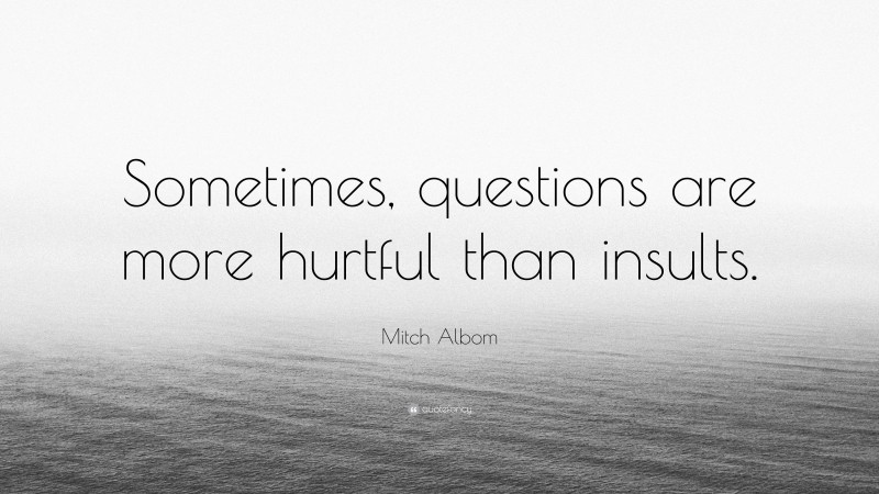 Mitch Albom Quote: “Sometimes, questions are more hurtful than insults.”