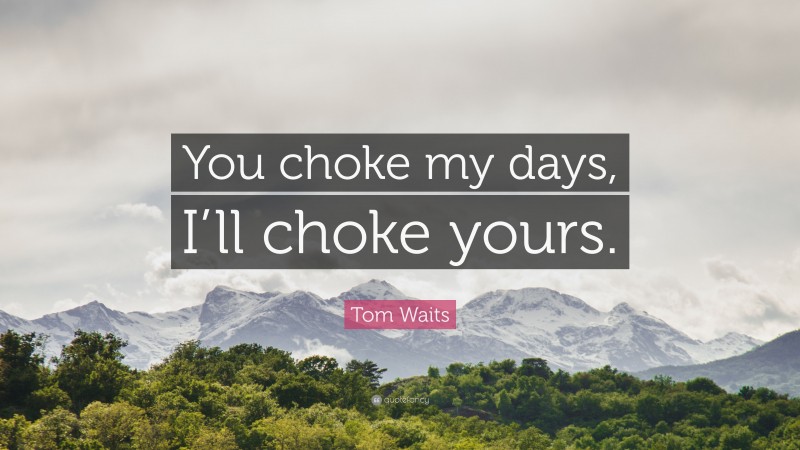 Tom Waits Quote: “You choke my days, I’ll choke yours.”