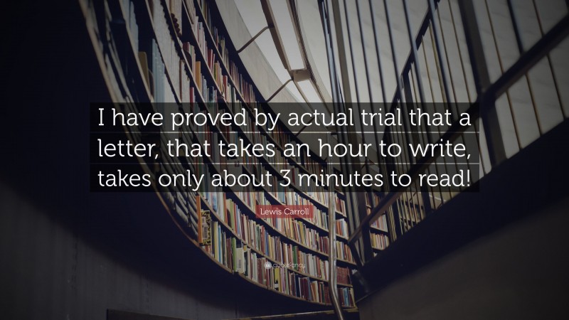 Lewis Carroll Quote: “I have proved by actual trial that a letter, that takes an hour to write, takes only about 3 minutes to read!”