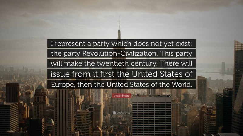 Victor Hugo Quote: “I represent a party which does not yet exist: the party Revolution-Civilization. This party will make the twentieth century. There will issue from it first the United States of Europe, then the United States of the World.”
