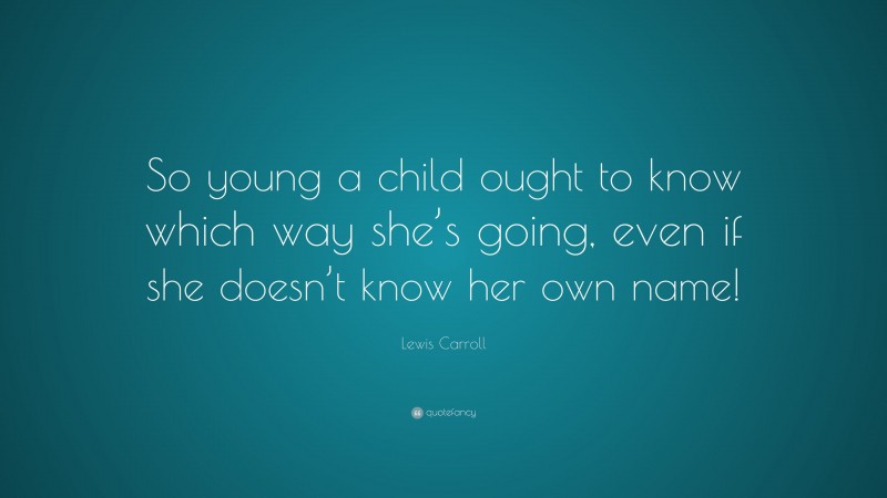 Lewis Carroll Quote: “So young a child ought to know which way she’s going, even if she doesn’t know her own name!”
