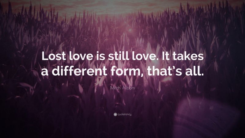 Mitch Albom Quote: “Lost love is still love. It takes a different form, that’s all.”
