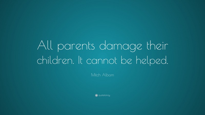 Mitch Albom Quote: “All parents damage their children. It cannot be helped.”