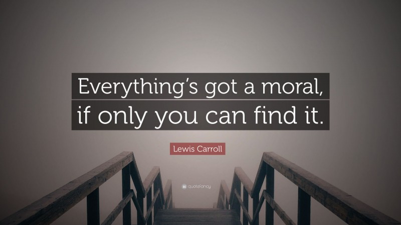 Lewis Carroll Quote: “Everything’s got a moral, if only you can find it.”