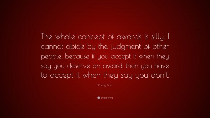 Woody Allen Quote: “The whole concept of awards is silly. I cannot abide by the judgment of other people, because if you accept it when they say you deserve an award, then you have to accept it when they say you don’t.”