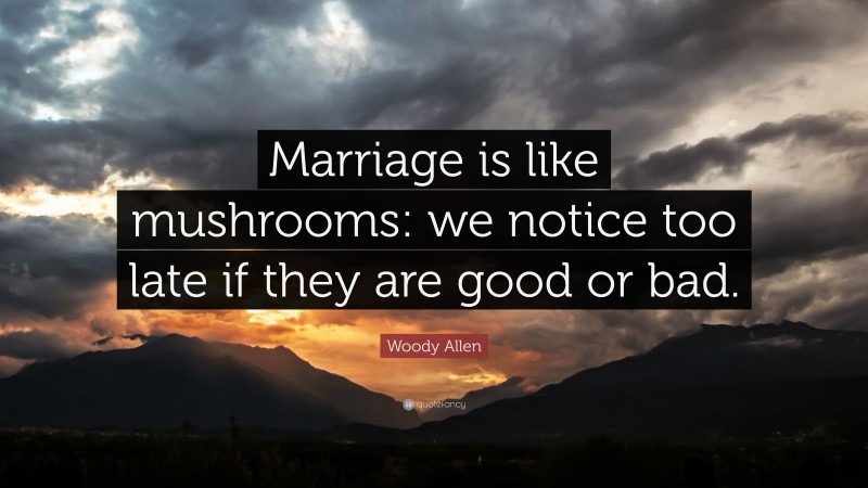 Woody Allen Quote: “Marriage is like mushrooms: we notice too late if they are good or bad.”