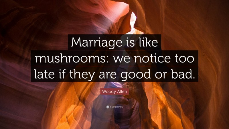 Woody Allen Quote: “Marriage is like mushrooms: we notice too late if they are good or bad.”