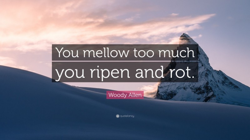 Woody Allen Quote: “You mellow too much you ripen and rot.”