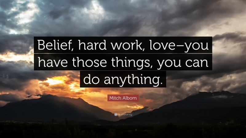 Mitch Albom Quote: “Belief, hard work, love–you have those things, you can do anything.”