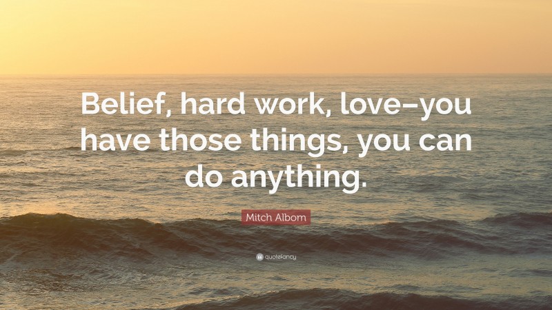 Mitch Albom Quote: “Belief, hard work, love–you have those things, you can do anything.”